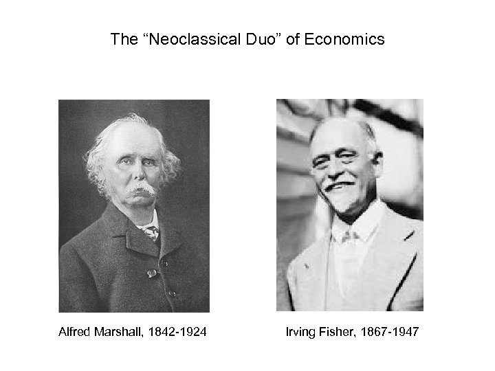 The “Neoclassical Duo” of Economics Alfred Marshall, 1842 -1924 Irving Fisher, 1867 -1947 