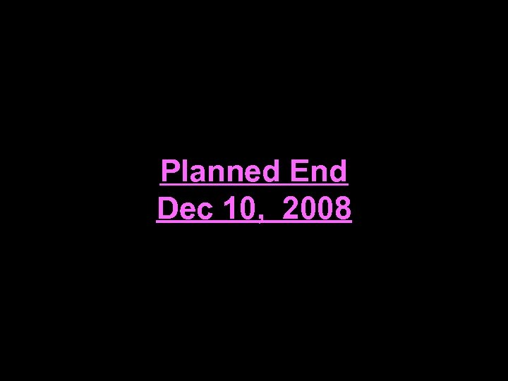 Planned End Dec 10, 2008 