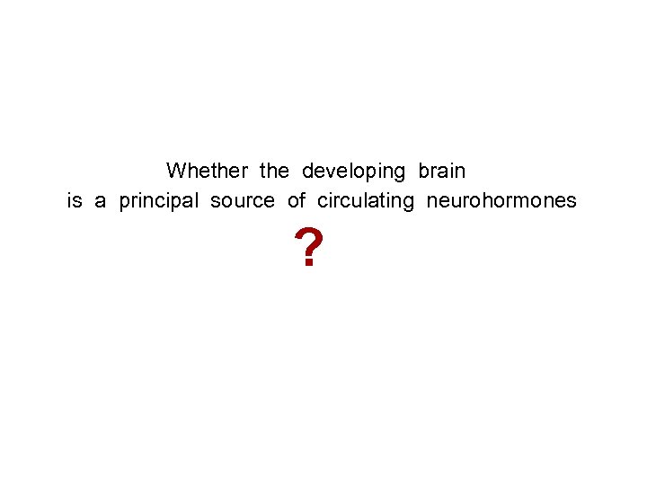 Whether the developing brain is a principal source of circulating neurohormones ? 