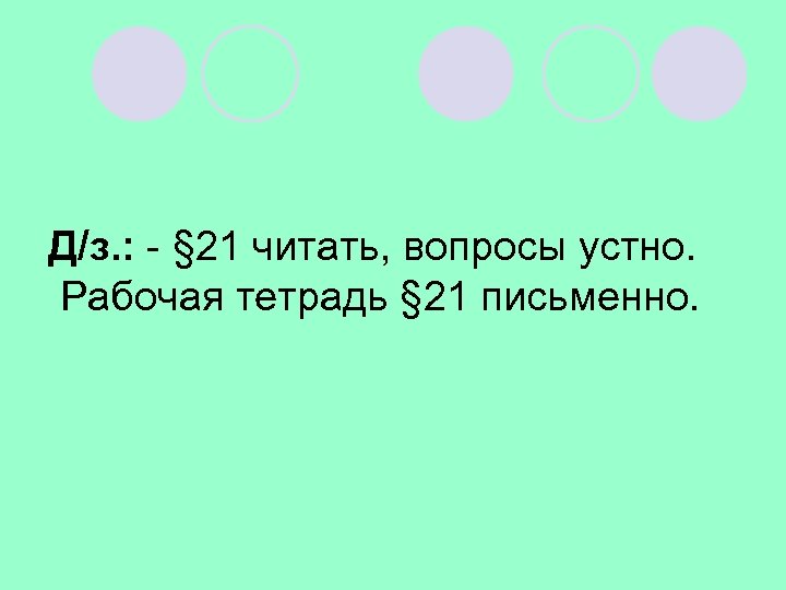 Д/з. : - § 21 читать, вопросы устно. Рабочая тетрадь § 21 письменно. 