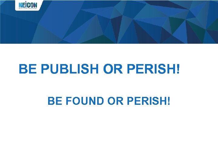 BE PUBLISH OR PERISH! BE FOUND OR PERISH! 