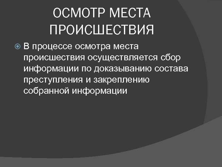 ОСМОТР МЕСТА ПРОИСШЕСТВИЯ В процессе осмотра места происшествия осуществляется сбор информации по доказыванию состава