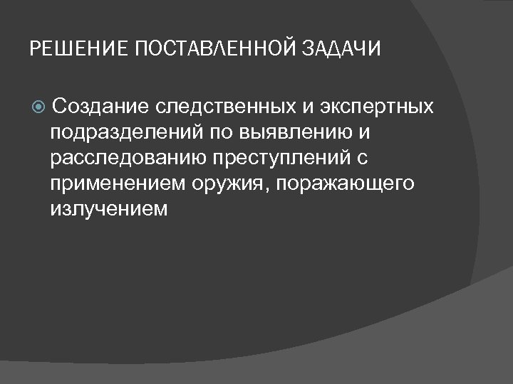 РЕШЕНИЕ ПОСТАВЛЕННОЙ ЗАДАЧИ Создание следственных и экспертных подразделений по выявлению и расследованию преступлений с