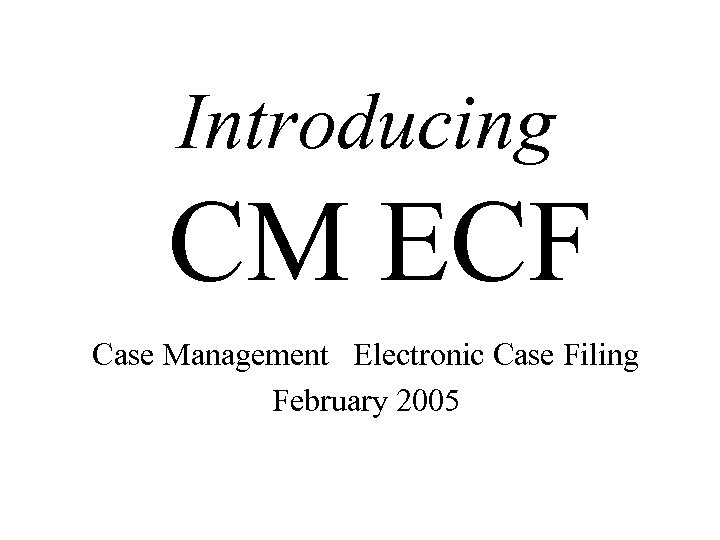 Introducing CM ECF Case Management Electronic Case Filing February 2005 
