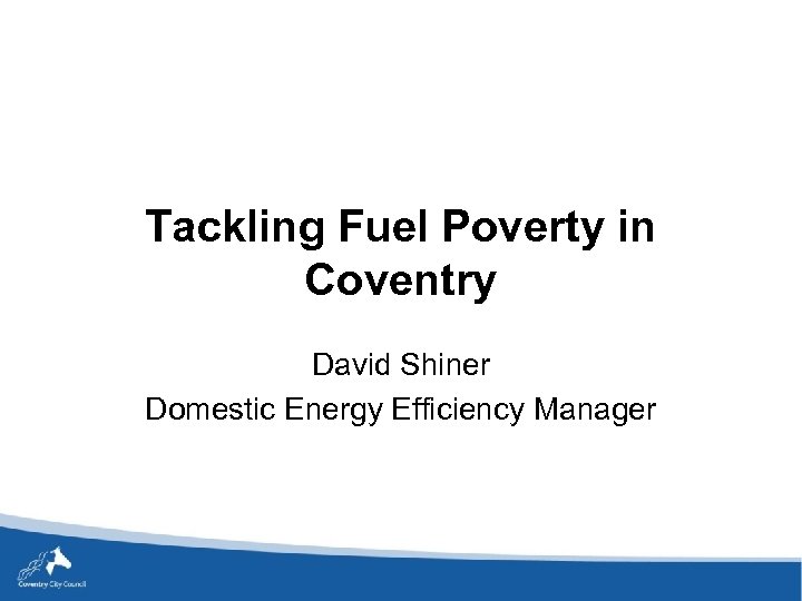 Tackling Fuel Poverty in Coventry David Shiner Domestic Energy Efficiency Manager 