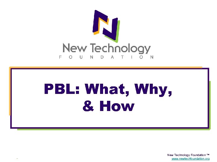  PBL: What, Why, & How New Technology Foundation ™ www. newtechfoundation. org 