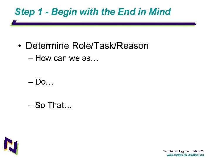 Step 1 - Begin with the End in Mind • Determine Role/Task/Reason – How