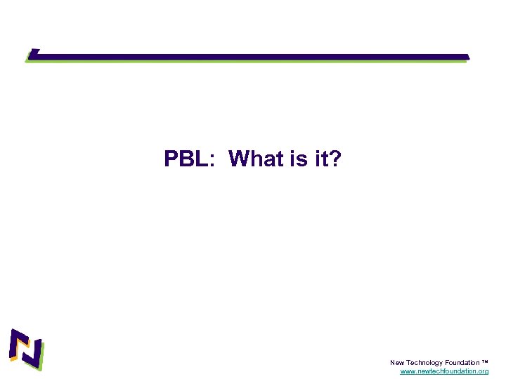 PBL: What is it? New Technology Foundation ™ www. newtechfoundation. org 