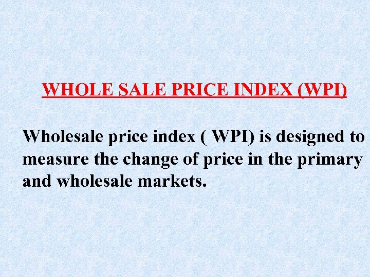 WHOLE SALE PRICE INDEX (WPI) Wholesale price index ( WPI) is designed to measure