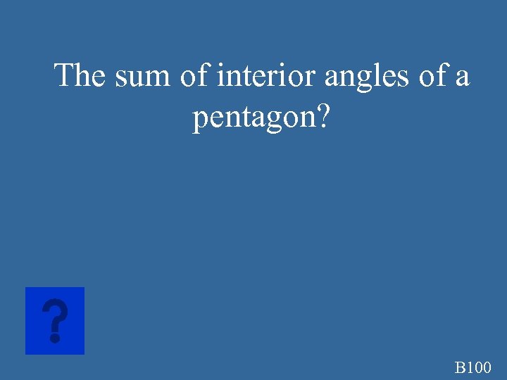 The sum of interior angles of a pentagon? B 100 