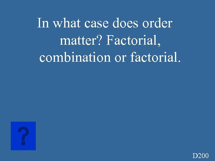 In what case does order matter? Factorial, combination or factorial. D 200 