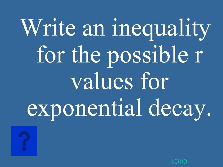 Write an inequality for the possible r values for exponential decay. E 300 