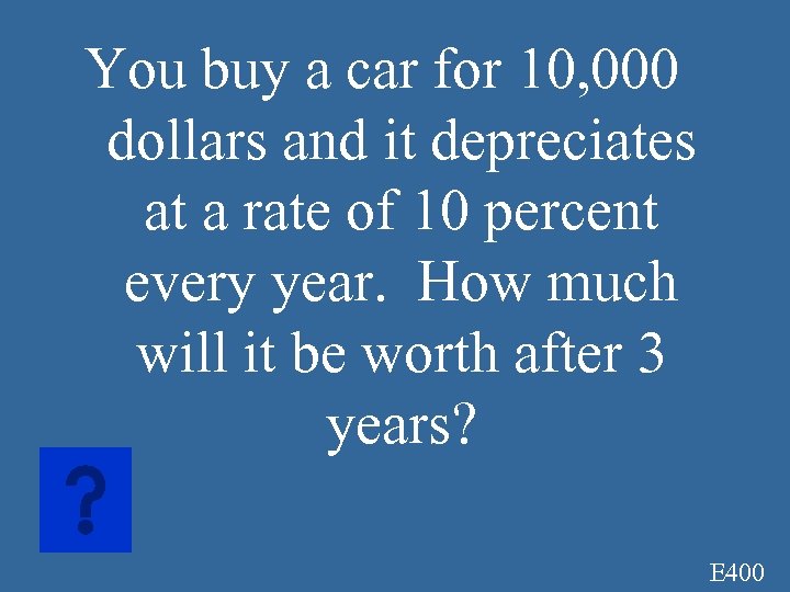 You buy a car for 10, 000 dollars and it depreciates at a rate