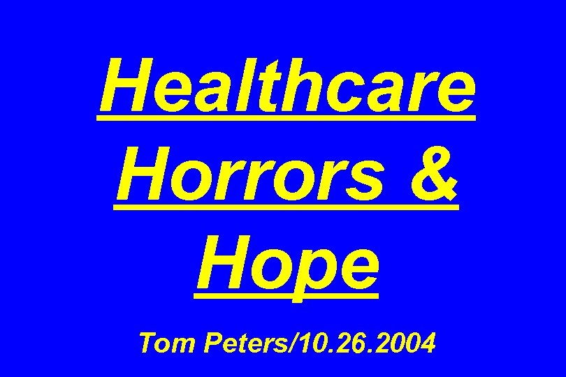 Healthcare Horrors & Hope Tom Peters/10. 26. 2004 