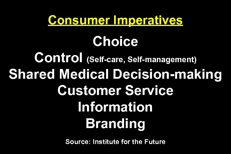 Consumer Imperatives Choice Control (Self-care, Self-management) Shared Medical Decision-making Customer Service Information Branding Source:
