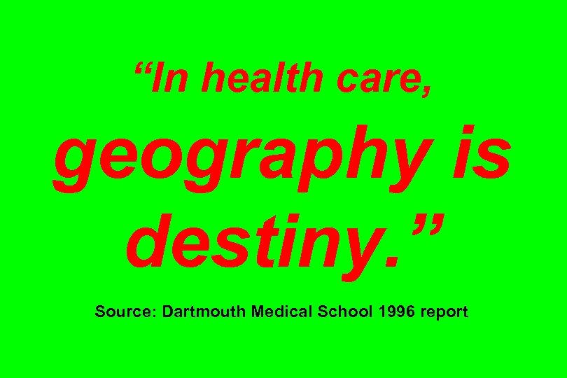 “In health care, geography is destiny. ” Source: Dartmouth Medical School 1996 report 