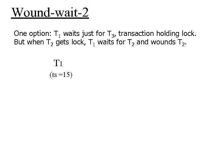 Wound-wait-2 One option: T 1 waits just for T 3, transaction holding lock. But