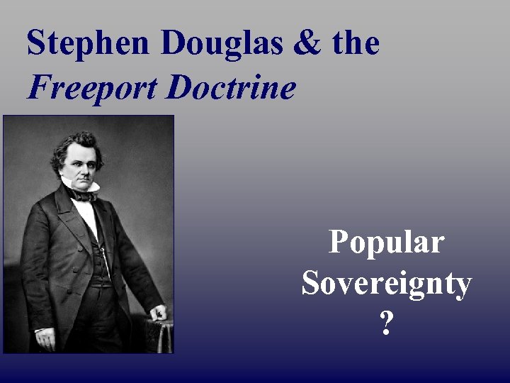 Stephen Douglas & the Freeport Doctrine Popular Sovereignty ? 