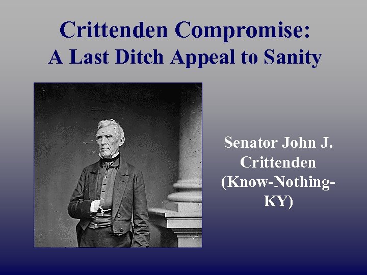 Crittenden Compromise: A Last Ditch Appeal to Sanity Senator John J. Crittenden (Know-Nothing. KY)