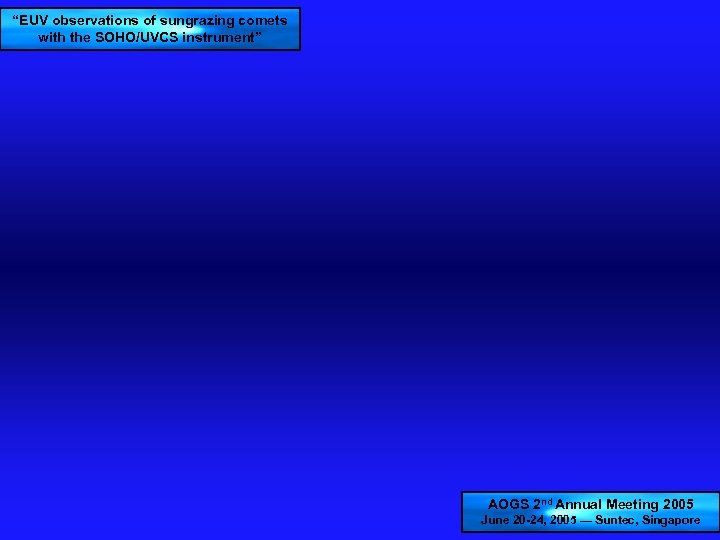 “EUV observations of sungrazing comets with the SOHO/UVCS instrument” AOGS 2 nd Annual Meeting