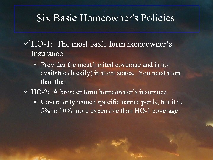 Six Basic Homeowner's Policies ü HO-1: The most basic form homeowner’s insurance • Provides