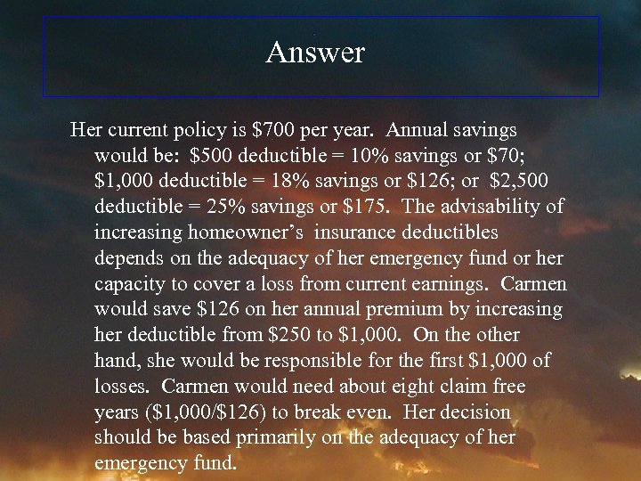 Answer Her current policy is $700 per year. Annual savings would be: $500 deductible