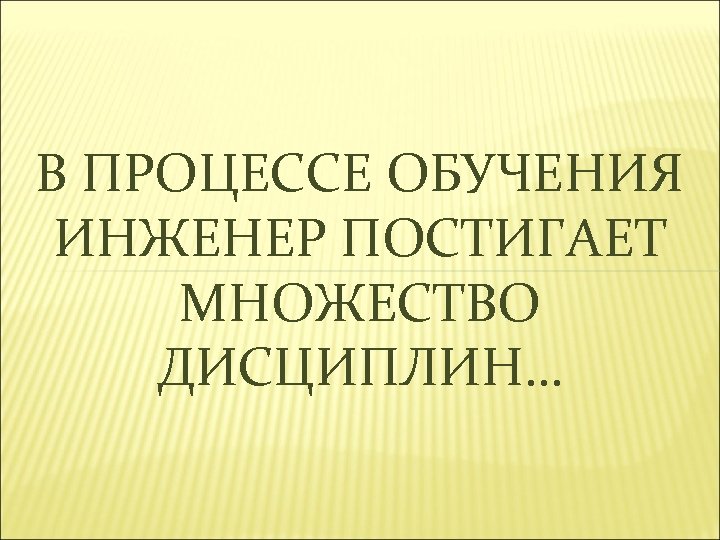 В ПРОЦЕССЕ ОБУЧЕНИЯ ИНЖЕНЕР ПОСТИГАЕТ МНОЖЕСТВО ДИСЦИПЛИН… 