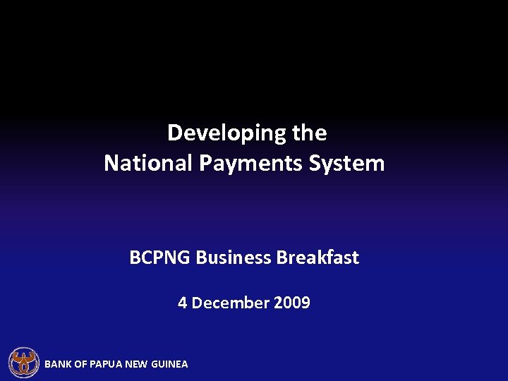 Developing the National Payments System BCPNG Business Breakfast 4 December 2009 BANK OF PAPUA