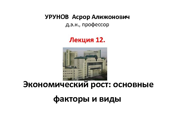 УРУНОВ Асрор Алижонович д. э. н. , профессор Лекция 12. Экономический рост: основные факторы