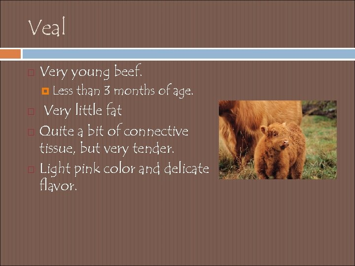 Veal Very young beef. Less than 3 months of age. Very little fat Quite