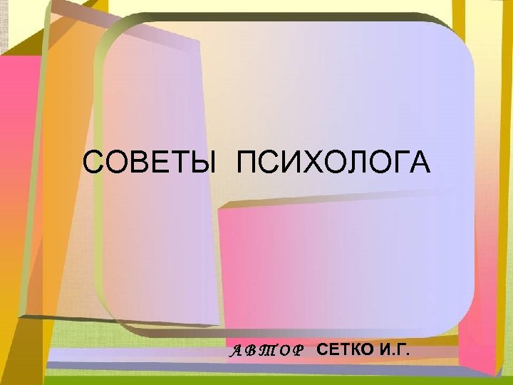 СОВЕТЫ ПСИХОЛОГА А В Т О Р СЕТКО И. Г. 