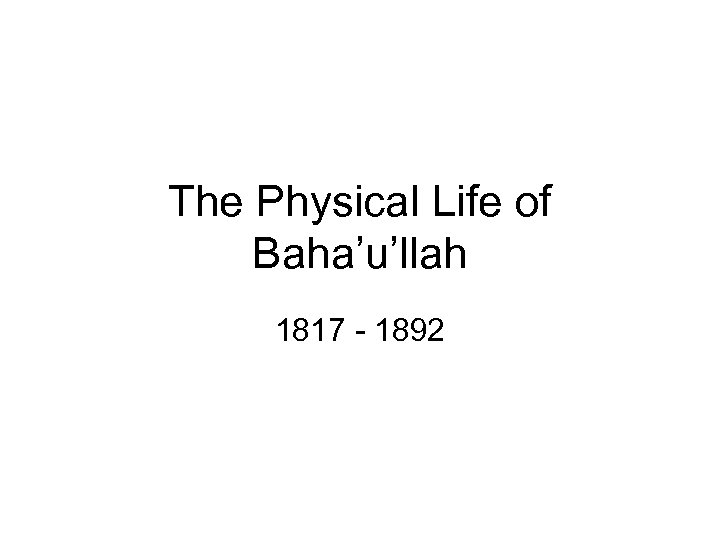 The Physical Life of Baha’u’llah 1817 - 1892 