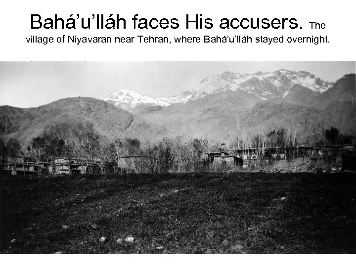 Bahá’u’lláh faces His accusers. The village of Niyavaran near Tehran, where Bahá’u’lláh stayed overnight.