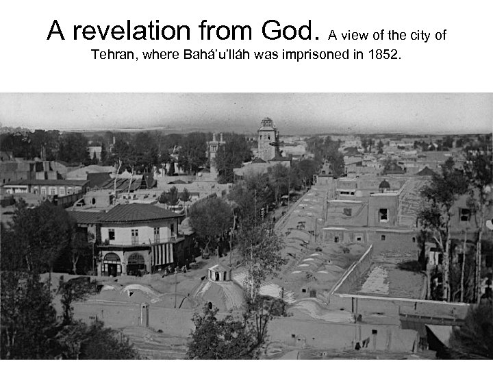 A revelation from God. A view of the city of Tehran, where Bahá’u’lláh was