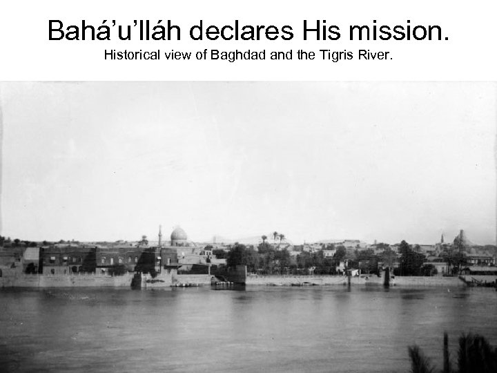 Bahá’u’lláh declares His mission. Historical view of Baghdad and the Tigris River. 