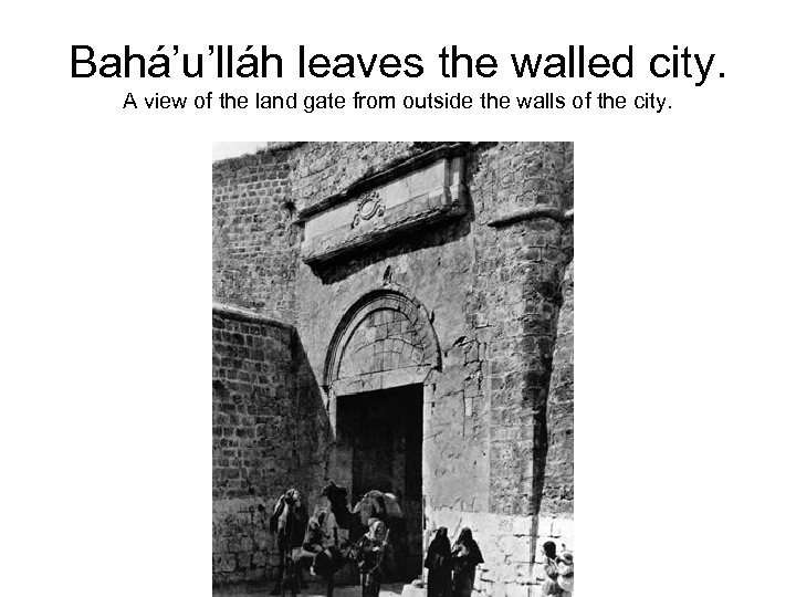 Bahá’u’lláh leaves the walled city. A view of the land gate from outside the
