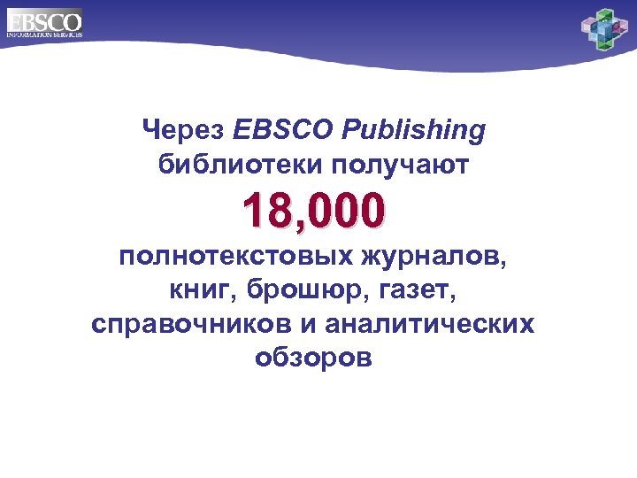 Через EBSCO Publishing библиотеки получают 18, 000 полнотекстовых журналов, книг, брошюр, газет, справочников и