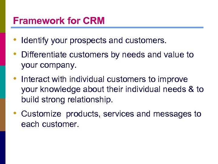 Framework for CRM • Identify your prospects and customers. • Differentiate customers by needs