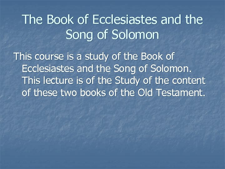 The Book of Ecclesiastes and the Song of Solomon This course is a study