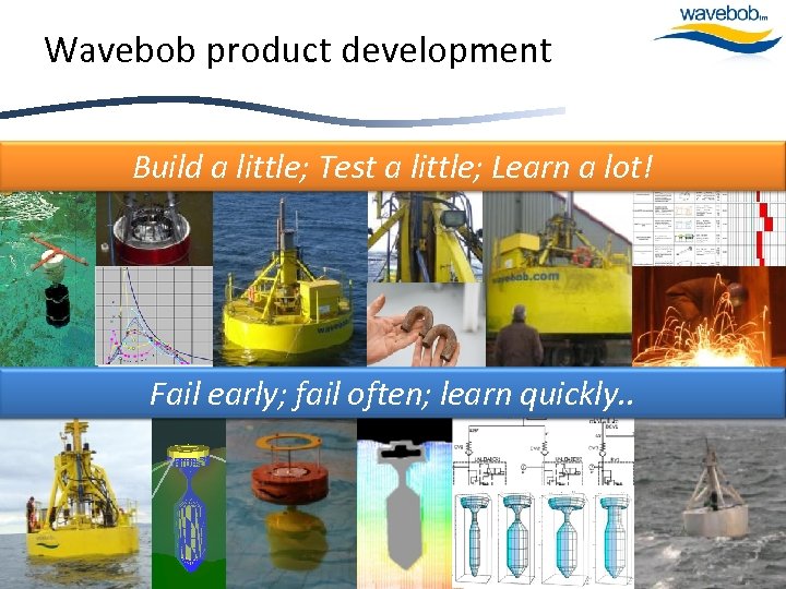 Wavebob product development Build a little; Test a little; Learn a lot! Calculate; Design;