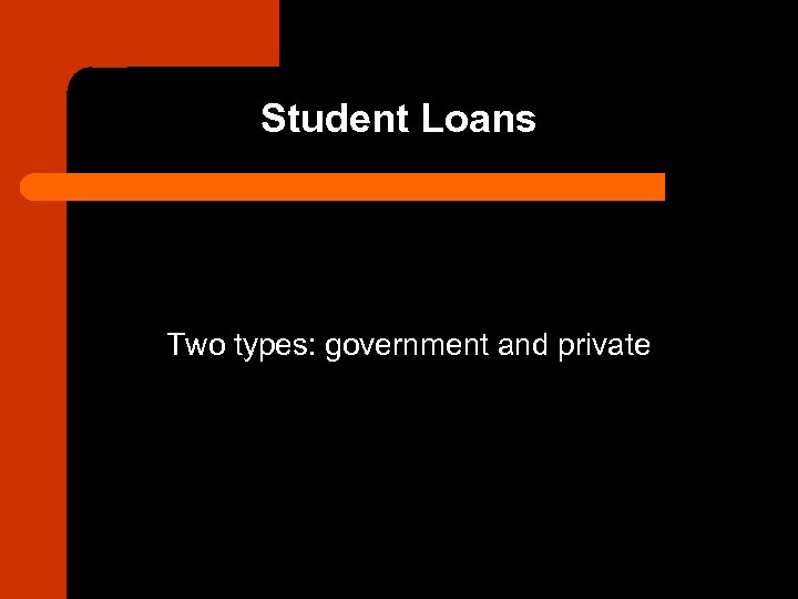 Student Loans Two types: government and private 