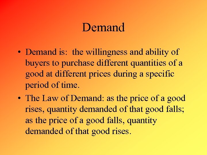 Demand • Demand is: the willingness and ability of buyers to purchase different quantities