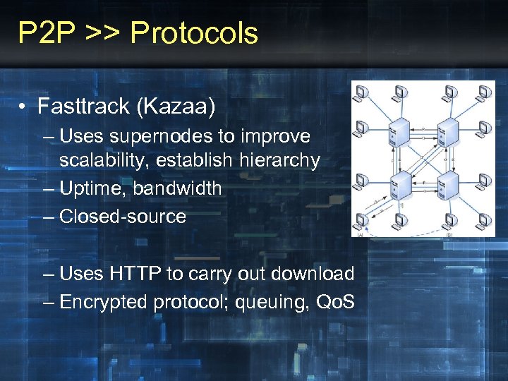 P 2 P >> Protocols • Fasttrack (Kazaa) – Uses supernodes to improve scalability,