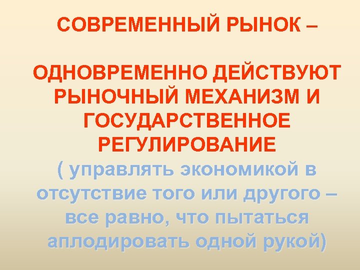 СОВРЕМЕННЫЙ РЫНОК – ОДНОВРЕМЕННО ДЕЙСТВУЮТ РЫНОЧНЫЙ МЕХАНИЗМ И ГОСУДАРСТВЕННОЕ РЕГУЛИРОВАНИЕ ( управлять экономикой в
