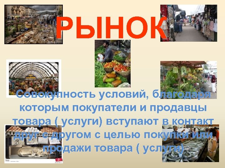 РЫНОК Совокупность условий, благодаря которым покупатели и продавцы товара ( услуги) вступают в контакт