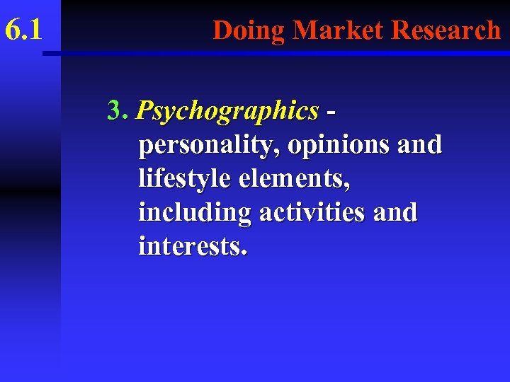 6. 1 Doing Market Research 3. Psychographics personality, opinions and lifestyle elements, including activities