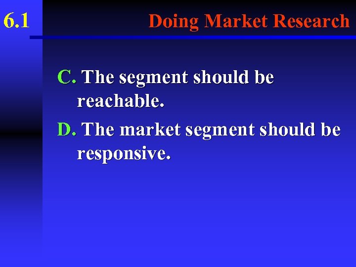 6. 1 Doing Market Research C. The segment should be reachable. D. The market