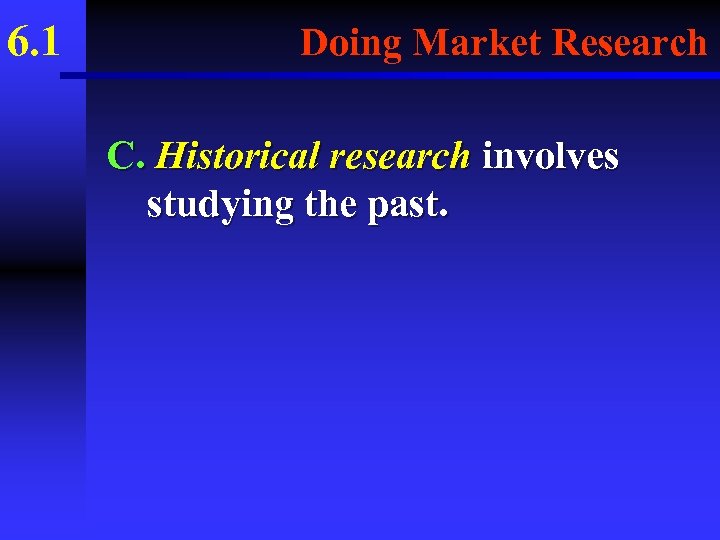 6. 1 Doing Market Research C. Historical research involves studying the past. 