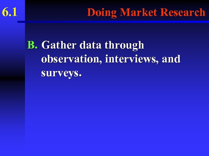 6. 1 Doing Market Research B. Gather data through observation, interviews, and surveys. 