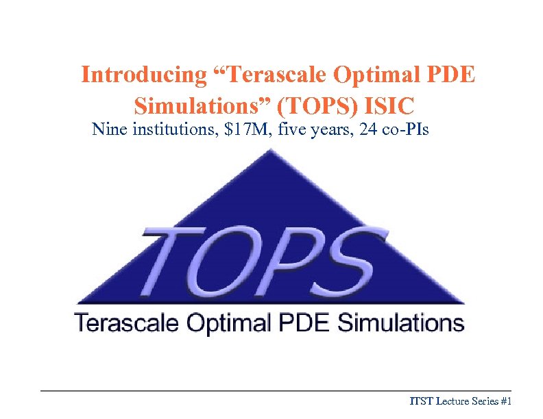 Introducing “Terascale Optimal PDE Simulations” (TOPS) ISIC Nine institutions, $17 M, five years, 24